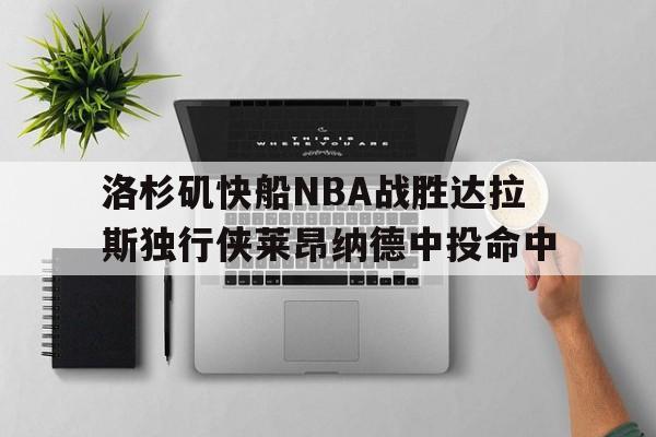 百家乐_洛杉矶快船NBA战胜达拉斯独行侠莱昂纳德中投命中的简单介绍